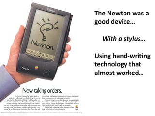 The	
  Newton	
  was	
  a	
  
good	
  device…	
  
	
  
	
  With	
  a	
  stylus…	
  
	
  
Using	
  hand-­‐wriDng	
  
technology	
  that	
  	
  
almost	
  worked…	
  
	
  
 