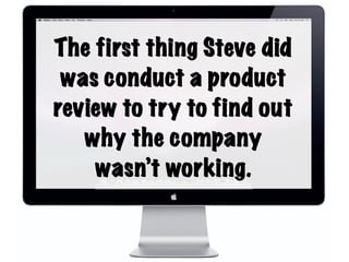 The first thing Steve did
was conduct a product
review to try to find out
why the company
wasn’t working.
 