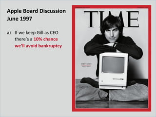 Apple	
  Board	
  Discussion	
  
June	
  1997	
  
	
  
a)  If	
  we	
  keep	
  Gill	
  as	
  CEO	
  
there’s	
  a	
  10%	
  chance	
  
we’ll	
  avoid	
  bankruptcy	
  
 