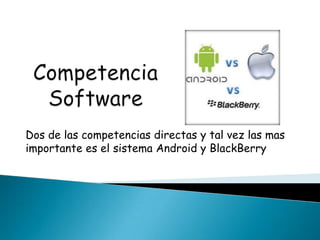 Dos de las competencias directas y tal vez las mas
importante es el sistema Android y BlackBerry
 