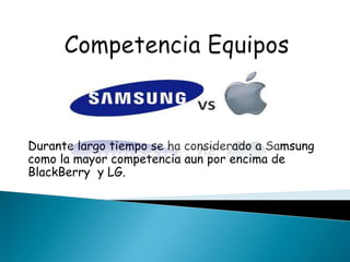 Durante largo tiempo se ha considerado a Samsung
como la mayor competencia aun por encima de
BlackBerry y LG.
 