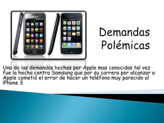 Una de las demandas hechas por Apple mas conocidas tal vez
fue la hecha contra Samsung que por su carrera por alcanzar a
Apple cometió el error de hacer un teléfono muy parecido al
¡Phone 3
 