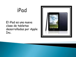 El iPad es una nueva
clase de tabletas
desarrolladas por Apple
Inc.
 