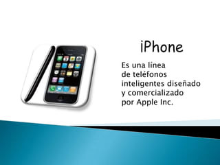 Es una línea
de teléfonos
inteligentes diseñado
y comercializado
por Apple Inc.
 