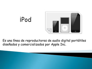 Es una línea de reproductores de audio digital portátiles
diseñados y comercializados por Apple Inc.
 