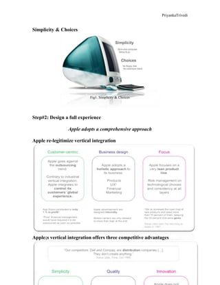 PriyankaTrivedi
5
Simplicity & Choices
Fig1. Simplicity & Choices
Step#2: Design a full experience
Apple adopts a comprehensive approach
Apple re-legitimize vertical integration
Apple;s vertical integration offers three competitive advantages
 