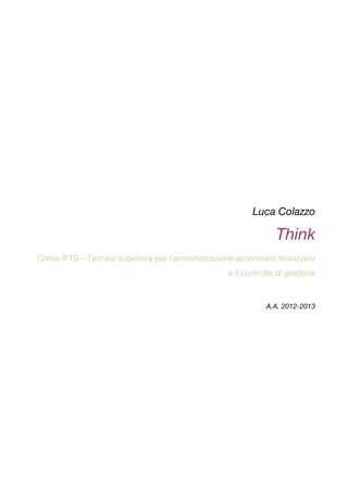 Luca Colazzo
Think
Corso IFTS – Tecnico superiore per l’amministrazione economico finanziaria
e il controllo di gestione
A.A. 2012-2013
 