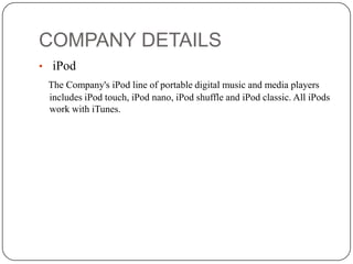 COMPANY DETAILS
• iPod
The Company's iPod line of portable digital music and media players
includes iPod touch, iPod nano, iPod shuffle and iPod classic. All iPods
work with iTunes.

 