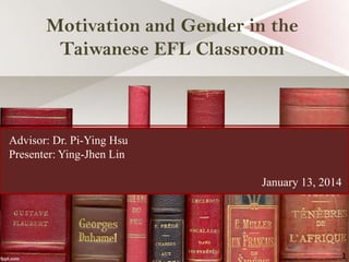 Motivation and Gender in the
Taiwanese EFL Classroom

Advisor: Dr. Pi-Ying Hsu
Presenter: Ying-Jhen Lin
January 13, 2014

1

 