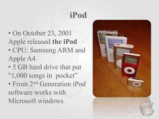 iPod
• On October 23, 2001
Apple released the iPod
• CPU: Samsung ARM and
Apple A4
• 5 GB hard drive that put
"1,000 songs in pocket”
• From 2nd Generation iPod
software works with
Microsoft windows
27
 