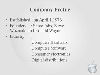 Company Profile
• Established : on April 1,1976.
• Founders : Steve Jobs, Steve
Wozniak, and Ronald Wayne.
• Industry :
Computer Hardware
Computer Software
Consumer electronics
Digital distributions
8
 
