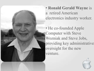 • Ronald Gerald Wayne is
a retired American
electronics industry worker.
• He co-founded Apple
Computer with Steve
Wozniak and Steve Jobs,
providing key administrative
oversight for the new
venture.

11

 
