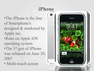 iPhone
•The iPhone is the line
of Smartphone's
designed & marketed by
Apple inc.
•Runs on Apple iOS
operating system
•The 1st gen of iPhone
was released on June 29,
2007
• Multi-touch screen
28

 