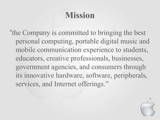 Mission
“the Company is committed to bringing the best
personal computing, portable digital music and
mobile communication experience to students,
educators, creative professionals, businesses,
government agencies, and consumers through
its innovative hardware, software, peripherals,
services, and Internet offerings.”

7

 