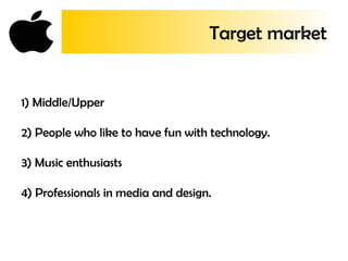 Target market
1) Middle/Upper  
2) People who like to have fun with technology.
3) Music enthusiasts  
4) Professionals in media and design. 
 
