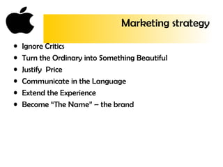 Marketing strategy
• Ignore Critics
• Turn the Ordinary into Something Beautiful
• Justify Price
• Communicate in the Language
• Extend the Experience
• Become “The Name” – the brand
 