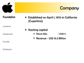 • Established on April 1, 1976 in California
(Cupertino)
• Starting capital
• Steve Jobs: 1.750 $
• Revenue - US$ 19.3 Billion
FoundationFoundation
Locations
Headquarter
Founder
Employees
Company
 