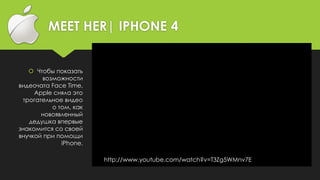 MEET HER| IPHONE 4
 Чтобы показать
возможности
видеочата Face Time,
Apple сняла это
трогательное видео
о том, как
новоявленный
дедушка впервые
знакомится со своей
внучкой при помощи
iPhone.
http://www.youtube.com/watch?v=T3Zg5WMnv7E
 