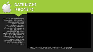 DATE NIGHT
IPHONE 4S
 Возможности нового
голосового помощника
Siri в серии роликов
представляли
голливудские звёзды:
суетливый Мартин
Скорсезе, обаятельная
Зои Дешанель и
философствующий
Джон Малкович. Но наш
выбор — элегантный и
обаятельный Сэмюэл Л.
Джексон, которому
нужна помощь в
приготовлении лазаньи
для романтического
вечера.
http://www.youtube.com/watch?v=BXDTFqnE3gA
 