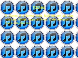 Itunes 
O iTunes é a forma mais fácil de ver as suas 
músicas, filmes, apps e livros. E de comprar os 
que ainda não tem. 

