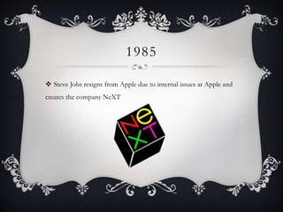 1985
 Steve Jobs resigns from Apple due to internal issues at Apple and
creates the company NeXT
 