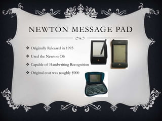 NEWTON MESSAGE PAD
 Originally Released in 1993
 Used the Newton OS
 Capable of Handwriting Recognition
 Original cost was roughly $900
 