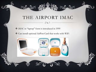 THE AIRPORT IMAC
 iMAC in “laptop” form is introduced in 1999
 Can install optional AirPort Card that works with WiFi
 