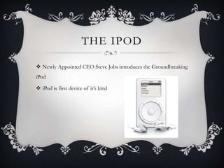 THE IPOD
 Newly Appointed CEO Steve Jobs introduces the Groundbreaking
iPod
 iPod is first device of it’s kind
 
