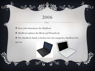 2006
 Steve Jobs Introduces the MacBook
 MacBook replaces the iBook and Powerbook
 The MacBook family is broken into two categories, MacBook Pro
and Air
 