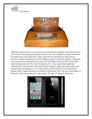Think Different
Apple Inc produced the first ever extremely successful personal computer. It has been always on
the forefr...