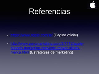 Referencias
• https://www.apple.com/la/ (Pagina oficial)
• http://www.puromarketing.com/3/7113/apple-
cuando-marketing-convierte-mayor-aliado-
marca.html (Estrategias de marketing)
 