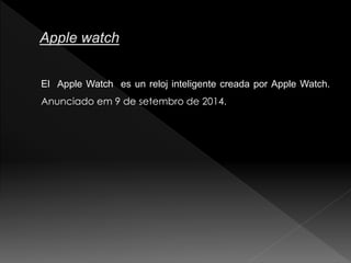 El Apple Watch es un reloj inteligente creada por Apple Watch.
Anunciado em 9 de setembro de 2014.