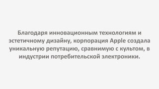Благодаря инновационным технологиям и
эстетичному дизайну, корпорация Apple создала
уникальную репутацию, сравнимую с культом, в
индустрии потребительской электроники.
 