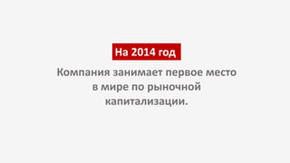 Компания занимает первое место
в мире по рыночной
капитализации.
На 2014 год
 