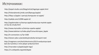 http://historybrands.jimdo.com/бренды/apple/
http://ifaqs.ru/apple-1-pervyiy-kompyuter-ot-apple/
http://yablyk.com/12990-apple-iii/
http://appleinsider.ru/istoriya-apple/evolyuciya-myshek-apple-
ot-lizy-do-chuda.html
http://www.myrouble.ru/istoriya-uspeha-apple/
http://www.tadviser.ru/index.php/Статья:История_Apple
http://it-connection.ru/?p=1500
http://steven-jobs.ru/produkty/produkty-kompanii-next
http://magmens.com/tech/electronics/3213-evolyutsiya-ipod-
kak-stiv-luchshiy-v-mire-pleyer-pridumal.html
http://macradar.ru/apple/apple-logo/
Источники:
https://ru.wikipedia.org/wiki/Apple
http://popel-studio.com/blog/article/logotype-apple.html
 
