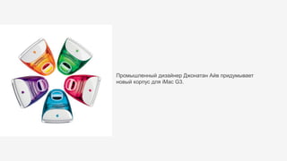 Промышленный дизайнер Джонатан Айв придумывает
новый корпус для iMac G3.
 