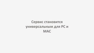 Сервис становится
универсальным для PC и
MAC
 