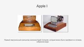 Первый персональный компьютер компании Apple Computer, который можно было приобрести в готовом,
собранном виде.
Apple I
 