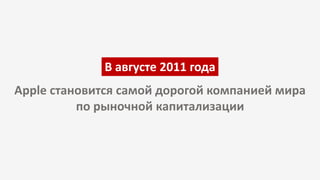 В августе 2011 года
Apple становится самой дорогой компанией мира
по рыночной капитализации
 