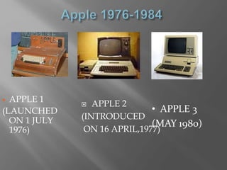  APPLE 1
(LAUNCHED
ON 1 JULY
1976)
 APPLE 2
(INTRODUCED
ON 16 APRIL,1977)
• APPLE 3
(MAY 1980)
 