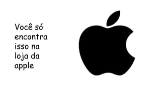 Você só
encontra
isso na
loja da
apple
 