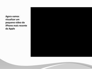 Agora vamos
visualizar um
pequeno vídeo do
iPhone mais recente
da Apple
 
