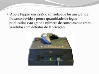  Apple Pippin em 1996, o consola que foi um grande
fracasso devido a pouca quantidade de jogos
publicados e ao grande número de consolas que eram
vendidos com defeitos de fabricação.
 