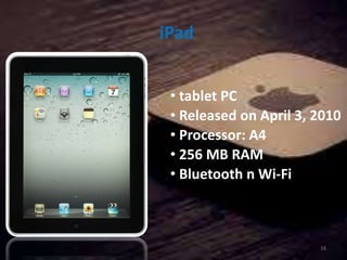 iPad
• tablet PC
• Released on April 3, 2010
• Processor: A4
• 256 MB RAM
• Bluetooth n Wi-Fi
16
 