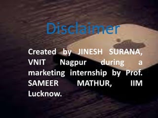 Disclaimer
Created by JINESH SURANA,
VNIT Nagpur during a
marketing internship by Prof.
SAMEER MATHUR, IIM
Lucknow.
 