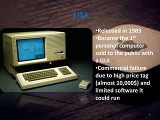 LISA
•Released in 1983
•Became the 1st
personal computer
sold to the public with
a GUI
•Commercial failure
due to high price tag
(almost 10,000$) and
limited software it
could run
9
 