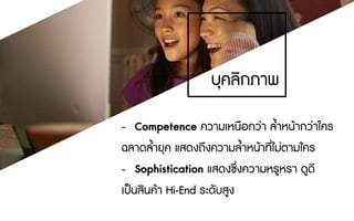 - Competence ความเหนือกวา ล้ําหนากวาใคร
ฉลาดล้ํายุค แสดงถึงความล้ําหนาที่ไมตามใคร
- Sophistication แสดงซึ่งความหรูหรา ดูดี
เปนสินคา Hi-End ระดับสูง
บุคลิกภาพ
 