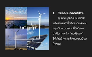 1. ใชพลังงานสะอาด100%
ศูนยขอมูลของบริษัทไดใช
พลังงานไฟฟาที่ผลิตจากพลังงาน
หมุนเวียน นอกจากนี้ยังมีแผน
ดําเนินการสราง "ศูนยขอมูล"
ซึ่งใชไฟฟาจากพลังงานหมุนเวียน
ทั้งหมด
คําสัญญา
 