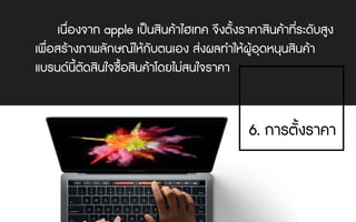 เนื่องจาก apple เปนสินคาไฮเทค จึงตั้งราคาสินคาที่ระดับสูง
เพื่อสรางภาพลักษณใหกับตนเอง สงผลทําใหผูอุดหนุนสินคา
แบรนดนี้ตัดสินใจซื้อสินคาโดยไมสนใจราคา
6. การตั้งราคา
 