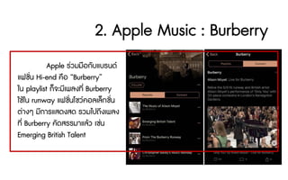 2. Apple Music : Burberry
Apple รวมมือกับแบรนด
แฟชั่น Hi-end คือ “Burberry”
ใน playlist ก็จะมีเพลงที่ Burberry
ใชใน runway แฟชั่นโชวคอลเล็กชั่น
ตางๆ มีการแสดงสด รวมไปถึงเพลง
ที่ Burberry คัดสรรมาแลว เชน
Emerging British Talent
 